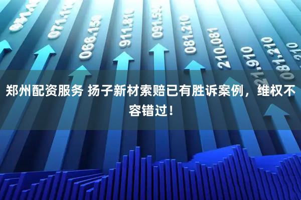 郑州配资服务 扬子新材索赔已有胜诉案例，维权不容错过！