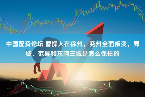 中国配资论坛 曹操人在徐州，兖州全面叛变，鄄城、范县和东阿三城是怎么保住的