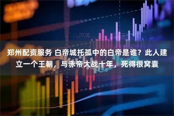 郑州配资服务 白帝城托孤中的白帝是谁？此人建立一个王朝，与赤帝大战十年，死得很窝囊