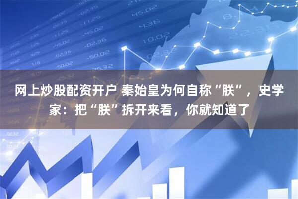 网上炒股配资开户 秦始皇为何自称“朕”，史学家：把“朕”拆开来看，你就知道了