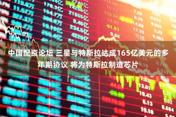 中国配资论坛 三星与特斯拉达成165亿美元的多年期协议 将为特斯拉制造芯片
