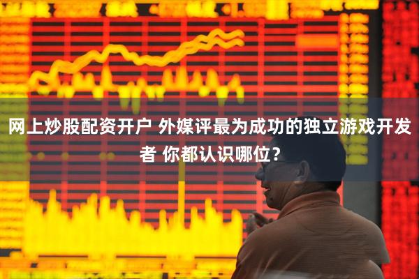 网上炒股配资开户 外媒评最为成功的独立游戏开发者 你都认识哪位？