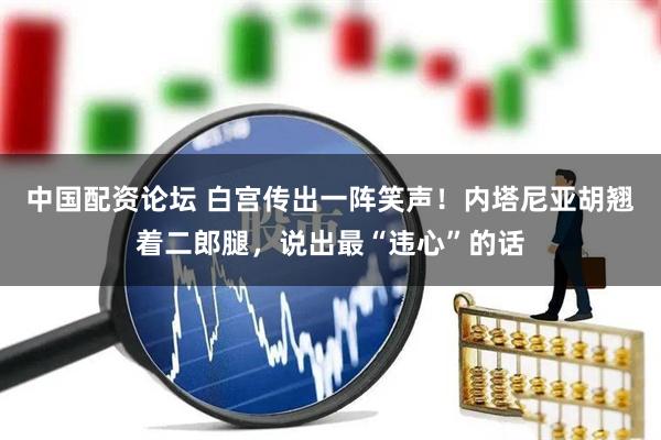中国配资论坛 白宫传出一阵笑声！内塔尼亚胡翘着二郎腿，说出最“违心”的话