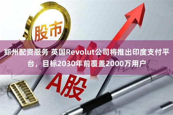郑州配资服务 英国Revolut公司将推出印度支付平台，目标2030年前覆盖2000万用户