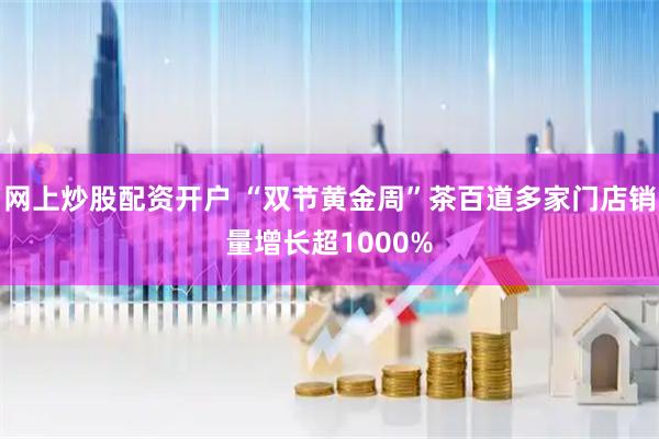 网上炒股配资开户 “双节黄金周”茶百道多家门店销量增长超1000%