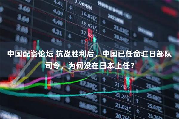 中国配资论坛 抗战胜利后，中国已任命驻日部队司令，为何没在日本上任？