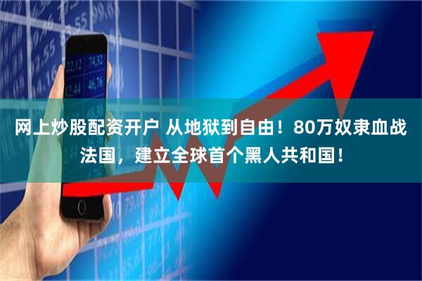 网上炒股配资开户 从地狱到自由！80万奴隶血战法国，建立全球首个黑人共和国！