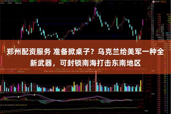 郑州配资服务 准备掀桌子?乌克兰给美军一种全新武器,可封锁南海打击东南地区