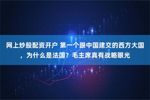 网上炒股配资开户 第一个跟中国建交的西方大国,为什么是法国?毛主席真有战略眼光