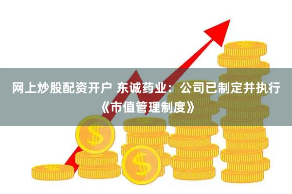 网上炒股配资开户 东诚药业：公司已制定并执行《市值管理制度》