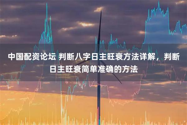 中国配资论坛 判断八字日主旺衰方法详解,判断日主旺衰简单准确的方法