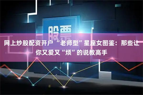 网上炒股配资开户 “老师型”星座女图鉴：那些让你又爱又“烦”的说教高手