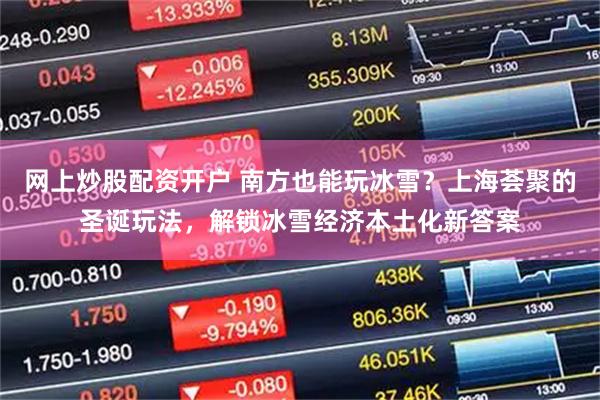 网上炒股配资开户 南方也能玩冰雪？上海荟聚的圣诞玩法，解锁冰雪经济本土化新答案