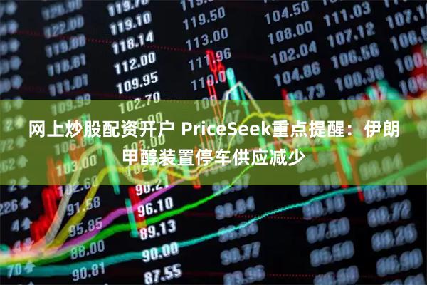 网上炒股配资开户 PriceSeek重点提醒：伊朗甲醇装置停车供应减少