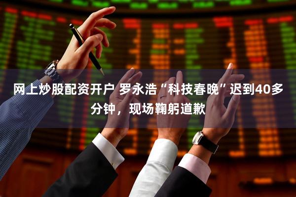 网上炒股配资开户 罗永浩“科技春晚”迟到40多分钟，现场鞠躬道歉