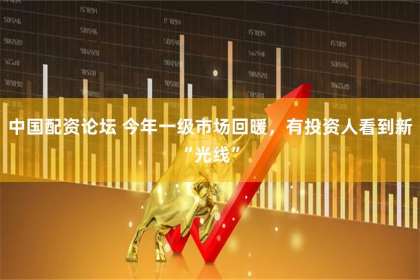 中国配资论坛 今年一级市场回暖，有投资人看到新“光线”