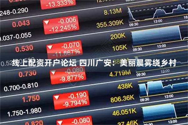 线上配资开户论坛 四川广安：美丽晨雾绕乡村