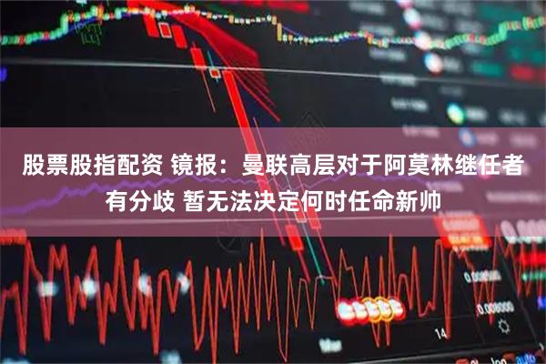 股票股指配资 镜报：曼联高层对于阿莫林继任者有分歧 暂无法决定何时任命新帅