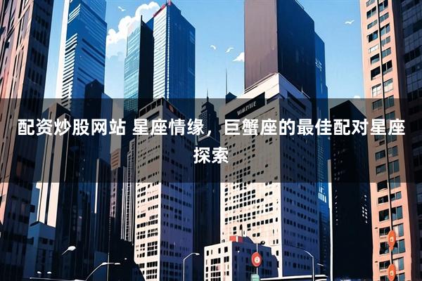 配资炒股网站 星座情缘，巨蟹座的最佳配对星座探索
