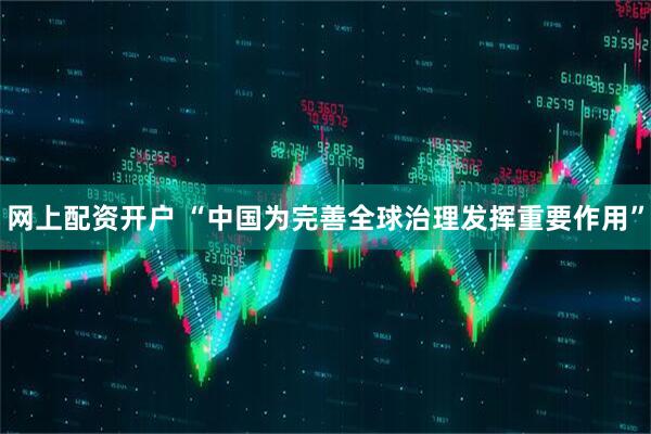 网上配资开户 “中国为完善全球治理发挥重要作用”