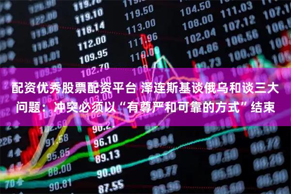 配资优秀股票配资平台 泽连斯基谈俄乌和谈三大问题：冲突必须以“有尊严和可靠的方式”结束