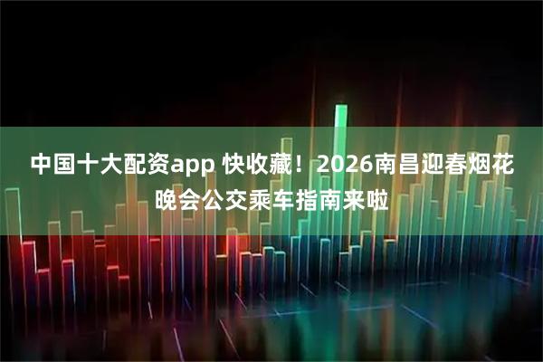 中国十大配资app 快收藏！2026南昌迎春烟花晚会公交乘车指南来啦