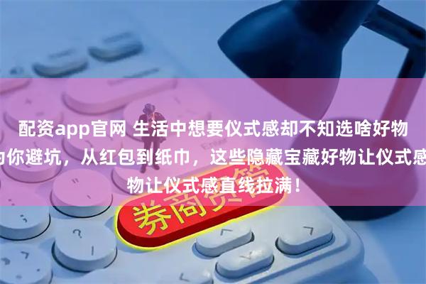 配资app官网 生活中想要仪式感却不知选啥好物？内行人为你避坑，从红包到纸巾，这些隐藏宝藏好物让仪式感直线拉满！