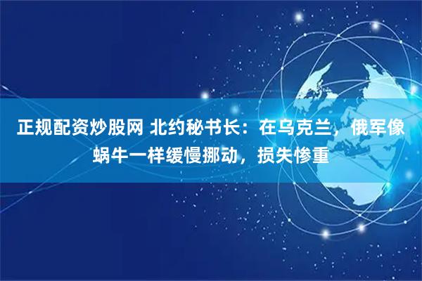 正规配资炒股网 北约秘书长：在乌克兰，俄军像蜗牛一样缓慢挪动，损失惨重