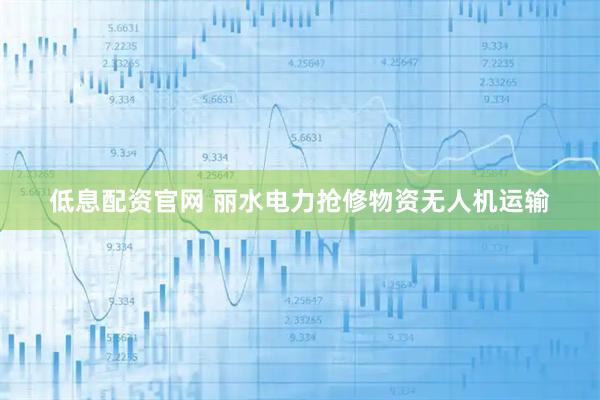 低息配资官网 丽水电力抢修物资无人机运输