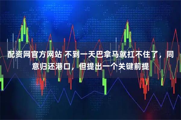 配资网官方网站 不到一天巴拿马就扛不住了，同意归还港口，但提出一个关键前提