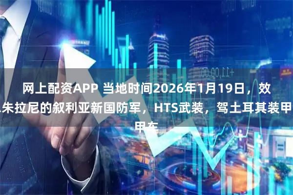 网上配资APP 当地时间2026年1月19日,效忠朱拉尼的叙利亚新国防军,HTS武装,驾土耳其装甲车
