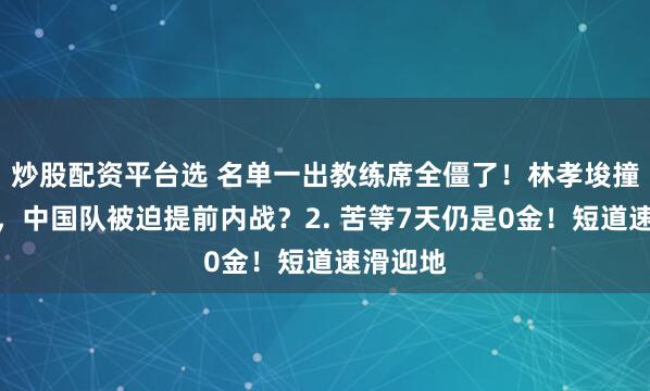 炒股配资平台选 名单一出教练席全僵了！林孝埈撞上孙龙，中国队被迫提前内战？2. 苦等7天仍是0金！短道速滑迎地