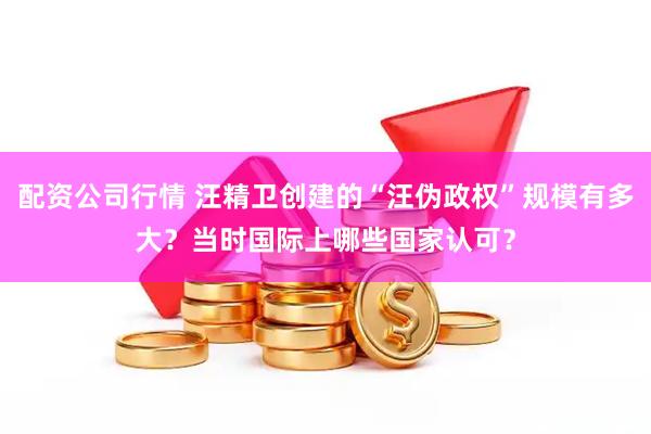 配资公司行情 汪精卫创建的“汪伪政权”规模有多大？当时国际上哪些国家认可？