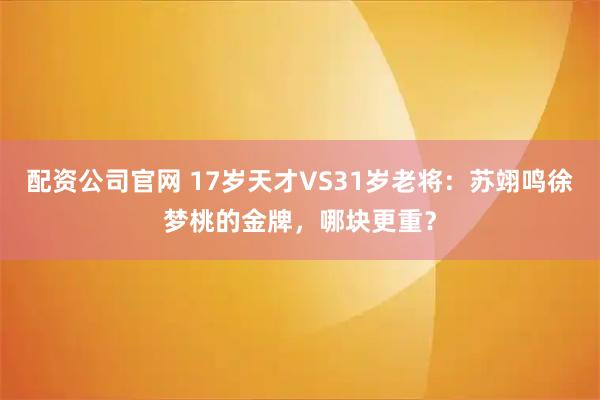配资公司官网 17岁天才VS31岁老将：苏翊鸣徐梦桃的金牌，哪块更重？