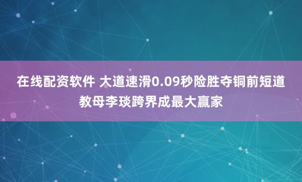 在线配资软件 大道速滑0.09秒险胜夺铜前短道教母李琰跨界成最大赢家