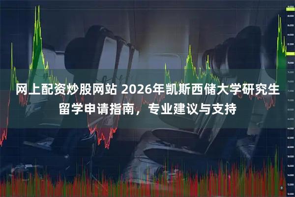 网上配资炒股网站 2026年凯斯西储大学研究生留学申请指南,专业建议与支持