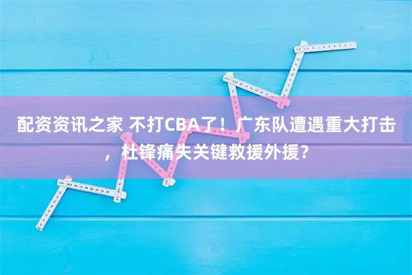 配资资讯之家 不打CBA了!广东队遭遇重大打击,杜锋痛失关键救援外援?
