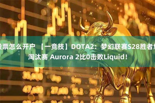 股票怎么开户 【一竞技】DOTA2:梦幻联赛S28胜者组淘汰赛 Aurora 2比0击败Liquid!
