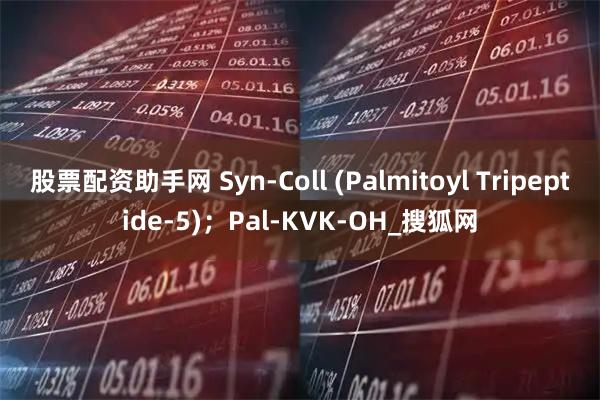 股票配资助手网 Syn-Coll (Palmitoyl Tripeptide-5)；Pal-KVK-OH_搜狐网