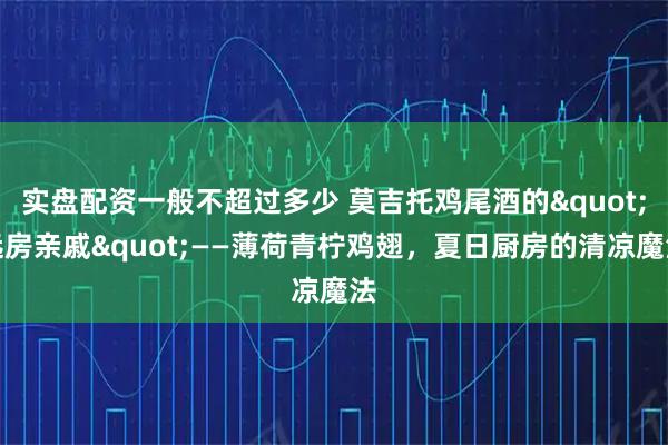 实盘配资一般不超过多少 莫吉托鸡尾酒的"远房亲戚"——薄荷青柠鸡翅，夏日厨房的清凉魔法