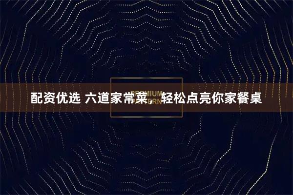 配资优选 六道家常菜，轻松点亮你家餐桌