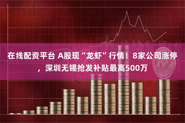 在线配资平台 A股现“龙虾”行情!8家公司涨停,深圳无锡抢发补贴最高500万