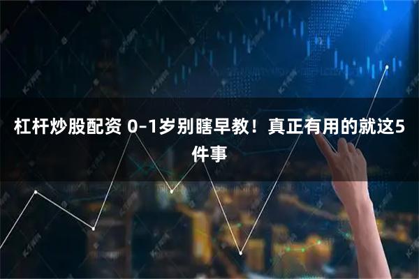 杠杆炒股配资 0–1岁别瞎早教!真正有用的就这5件事
