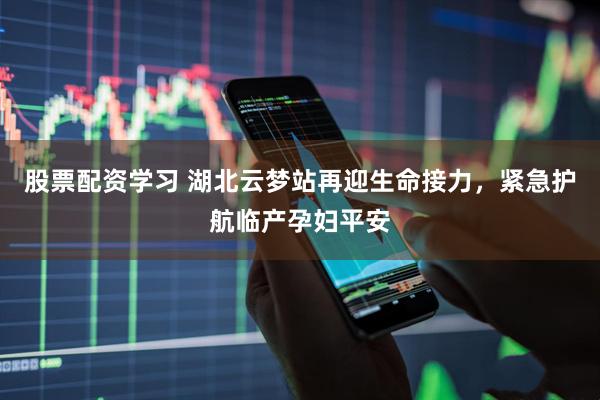 股票配资学习 湖北云梦站再迎生命接力，紧急护航临产孕妇平安