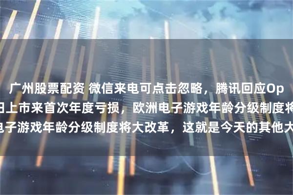 广州股票配资 微信来电可点击忽略,腾讯回应OpenClaw抄袭质疑,本田上市来首次年度亏损,欧洲电子游戏年龄分级制度将大改革,这就是今天的其他大新闻!