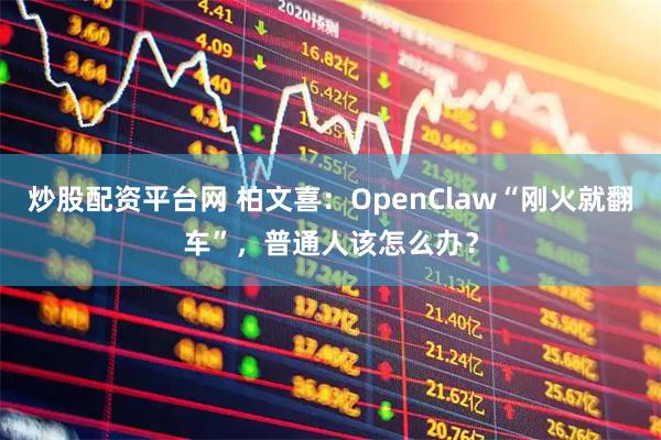 炒股配资平台网 柏文喜：OpenClaw“刚火就翻车”，普通人该怎么办？