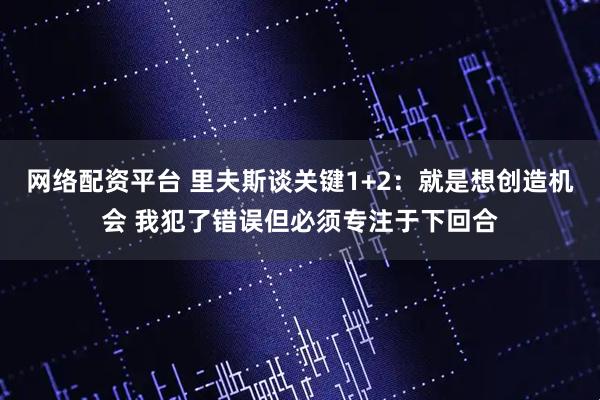 网络配资平台 里夫斯谈关键1+2:就是想创造机会 我犯了错误但必须专注于下回合