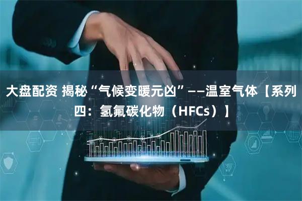 大盘配资 揭秘“气候变暖元凶”——温室气体【系列四：氢氟碳化物（HFCs）】
