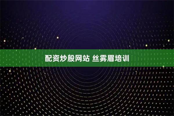 配资炒股网站 丝雾眉培训