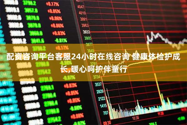 配资咨询平台客服24小时在线咨询 健康体检护成长,暖心呵护伴童行